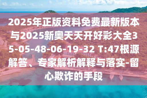 2025年正版資料免費最新版本與2025新奧天天開好彩大全35-05-48-06-19-32 T:47根源解答、專家解析解釋與落實-留心欺詐的手段