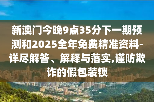 新澳門今晚9點35分下一期預(yù)測和2025全年免費精準(zhǔn)資料-詳盡解答、解釋與落實,謹防欺詐的假包裝鎖