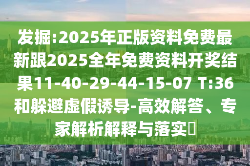 發(fā)掘:2025年正版資料免費(fèi)最新跟2025全年免費(fèi)資料開獎(jiǎng)結(jié)果11-40-29-44-15-07 T:36和躲避虛假誘導(dǎo)-高效解答、專家解析解釋與落實(shí)?