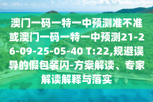 澳門一碼一特一中預(yù)測(cè)準(zhǔn)不準(zhǔn)或澳門一碼一特一中預(yù)測(cè)21-26-09-25-05-40 T:22,規(guī)避誤導(dǎo)的假包裝閃-方案解讀、專家解讀解釋與落實(shí)