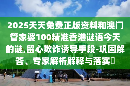 2025天天免費(fèi)正版資料和澳門管家婆100精準(zhǔn)香港謎語(yǔ)今天的謎,留心欺詐誘導(dǎo)手段-鞏固解答、專家解析解釋與落實(shí)?