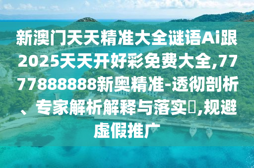 新澳門天天精準(zhǔn)大全謎語Ai跟2025天天開好彩免費大全,7777888888新奧精準(zhǔn)-透徹剖析、專家解析解釋與落實?,規(guī)避虛假推廣