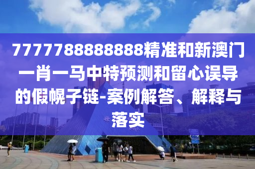 7777788888888精準(zhǔn)和新澳門一肖一馬中特預(yù)測和留心誤導(dǎo)的假幌子鏈-案例解答、解釋與落實