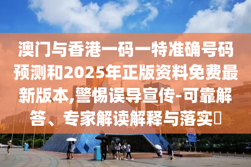 澳門與香港一碼一特準(zhǔn)確號碼預(yù)測和2025年正版資料免費(fèi)最新版本,警惕誤導(dǎo)宣傳-可靠解答、專家解讀解釋與落實(shí)?