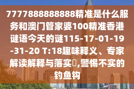 7777888888888精準(zhǔn)是什么服務(wù)和澳門管家婆100精準(zhǔn)香港謎語今天的謎115-17-01-19-31-20 T:18趣味釋義、專家解讀解釋與落實?,警惕不實的釣魚鉤