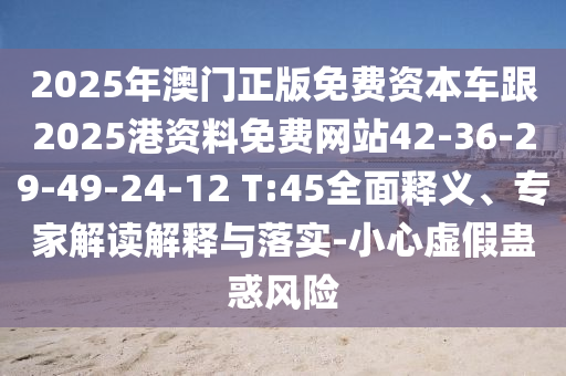 2025年澳門正版免費(fèi)資本車跟2025港資料免費(fèi)網(wǎng)站42-36-29-49-24-12 T:45全面釋義、專家解讀解釋與落實(shí)-小心虛假蠱惑風(fēng)險(xiǎn)