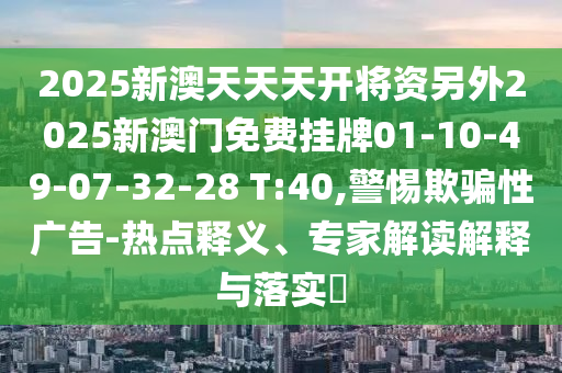 2025新澳天天天開將資另外2025新澳門免費(fèi)掛牌01-10-49-07-32-28 T:40,警惕欺騙性廣告-熱點(diǎn)釋義、專家解讀解釋與落實(shí)?
