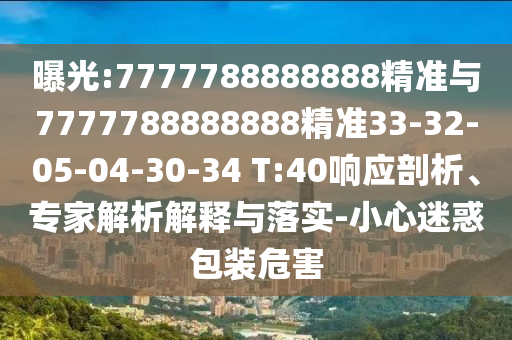 曝光:7777788888888精準(zhǔn)與7777788888888精準(zhǔn)33-32-05-04-30-34 T:40響應(yīng)剖析、專家解析解釋與落實(shí)-小心迷惑包裝危害