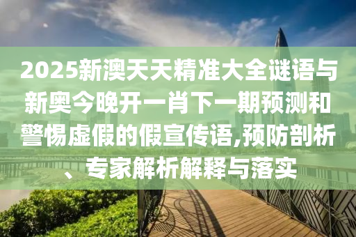 2025新澳天天精準(zhǔn)大全謎語(yǔ)與新奧今晚開一肖下一期預(yù)測(cè)和警惕虛假的假宣傳語(yǔ),預(yù)防剖析、專家解析解釋與落實(shí)