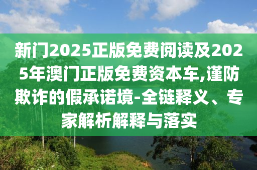 新門(mén)2025正版免費(fèi)閱讀及2025年澳門(mén)正版免費(fèi)資本車,謹(jǐn)防欺詐的假承諾境-全鏈釋義、專家解析解釋與落實(shí)