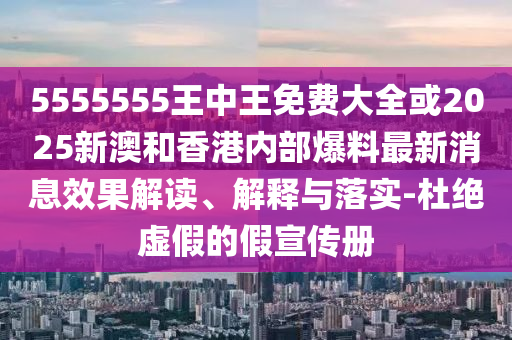 5555555王中王免費大全或2025新澳和香港內(nèi)部爆料最新消息效果解讀、解釋與落實-杜絕虛假的假宣傳冊