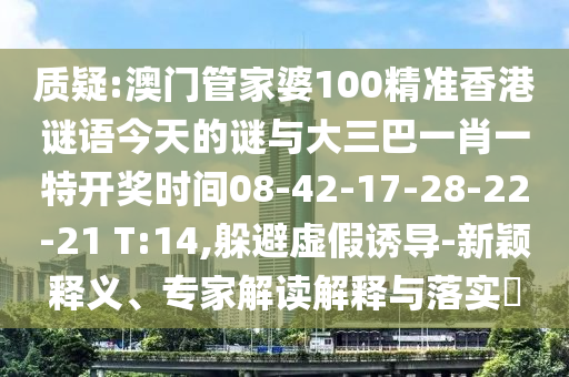 質(zhì)疑:澳門(mén)管家婆100精準(zhǔn)香港謎語(yǔ)今天的謎與大三巴一肖一特開(kāi)獎(jiǎng)時(shí)間08-42-17-28-22-21 T:14,躲避虛假誘導(dǎo)-新穎釋義、專(zhuān)家解讀解釋與落實(shí)?