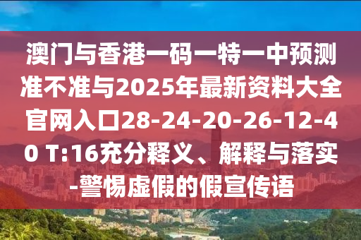 澳門與香港一碼一特一中預測準不準與2025年最新資料大全官網(wǎng)入口28-24-20-26-12-40 T:16充分釋義、解釋與落實-警惕虛假的假宣傳語