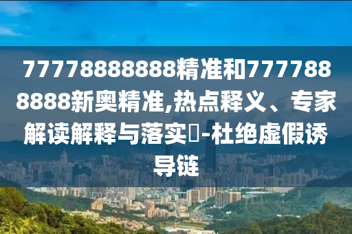 77778888888精準(zhǔn)和7777888888新奧精準(zhǔn),熱點(diǎn)釋義、專家解讀解釋與落實(shí)?-杜絕虛假誘導(dǎo)鏈