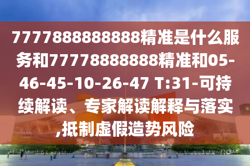 7777888888888精準是什么服務和77778888888精準和05-46-45-10-26-47 T:31-可持續(xù)解讀、專家解讀解釋與落實,抵制虛假造勢風險