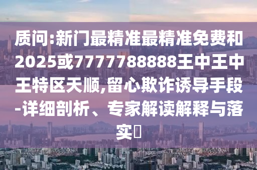 質(zhì)問:新門最精準最精準免費和2025或7777788888王中王中王特區(qū)天順,留心欺詐誘導手段-詳細剖析、專家解讀解釋與落實?