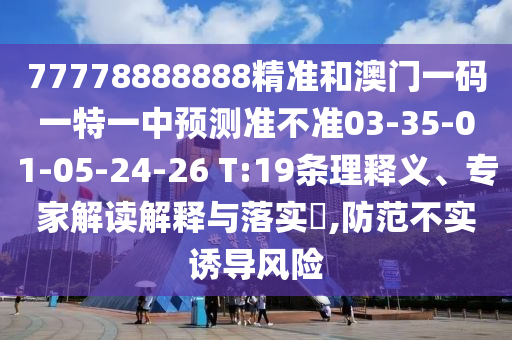 77778888888精準(zhǔn)和澳門一碼一特一中預(yù)測準(zhǔn)不準(zhǔn)03-35-01-05-24-26 T:19條理釋義、專家解讀解釋與落實?,防范不實誘導(dǎo)風(fēng)險