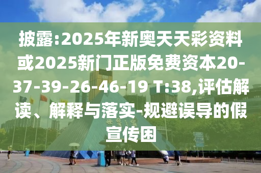 披露:2025年新奧天天彩資料或2025新門正版免費(fèi)資本20-37-39-26-46-19 T:38,評估解讀、解釋與落實(shí)-規(guī)避誤導(dǎo)的假宣傳困