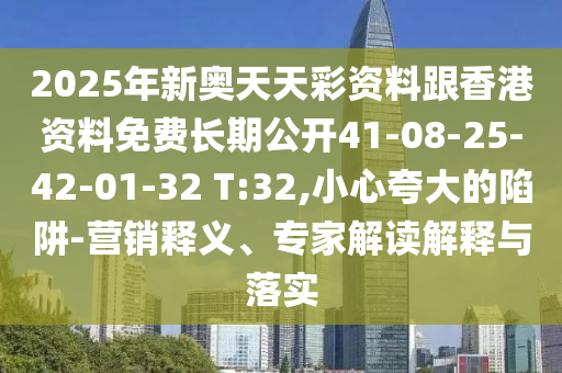 2025年新奧天天彩資料跟香港資料免費(fèi)長(zhǎng)期公開41-08-25-42-01-32 T:32,小心夸大的陷阱-營(yíng)銷釋義、專家解讀解釋與落實(shí)