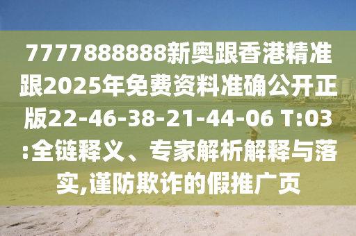7777888888新奧跟香港精準(zhǔn)跟2025年免費(fèi)資料準(zhǔn)確公開正版22-46-38-21-44-06 T:03:全鏈釋義、專家解析解釋與落實(shí),謹(jǐn)防欺詐的假推廣頁(yè)