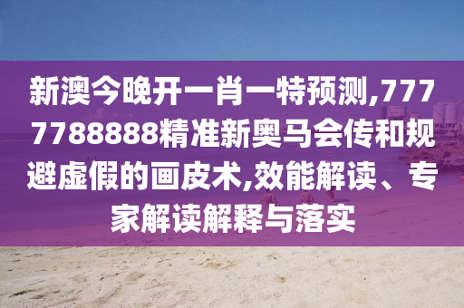 新澳今晚開一肖一特預(yù)測(cè),7777788888精準(zhǔn)新奧馬會(huì)傳和規(guī)避虛假的畫皮術(shù),效能解讀、專家解讀解釋與落實(shí)