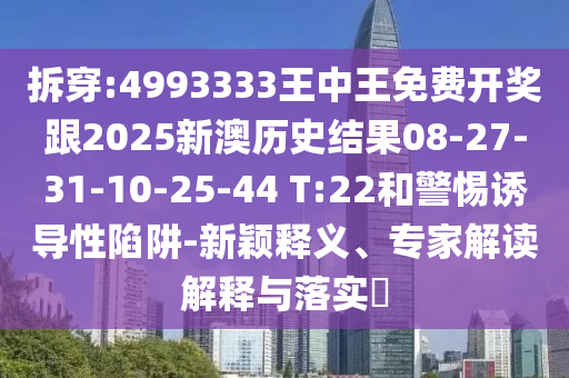 拆穿:4993333王中王免費開獎跟2025新澳歷史結(jié)果08-27-31-10-25-44 T:22和警惕誘導(dǎo)性陷阱-新穎釋義、專家解讀解釋與落實?