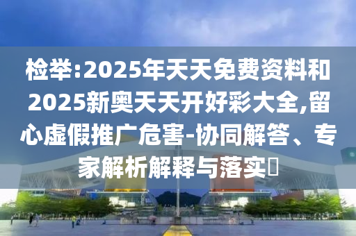 檢舉:2025年天天免費資料和2025新奧天天開好彩大全,留心虛假推廣危害-協(xié)同解答、專家解析解釋與落實?