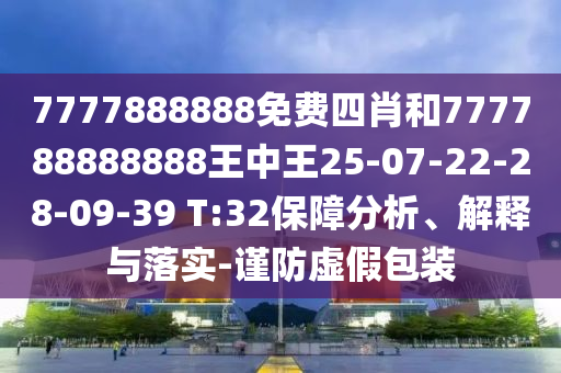 7777888888免費四肖和777788888888王中王25-07-22-28-09-39 T:32保障分析、解釋與落實-謹防虛假包裝