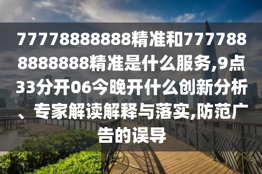 77778888888精準(zhǔn)和7777888888888精準(zhǔn)是什么服務(wù),9點(diǎn)33分開06今晚開什么創(chuàng)新分析、專家解讀解釋與落實(shí),防范廣告的誤導(dǎo)
