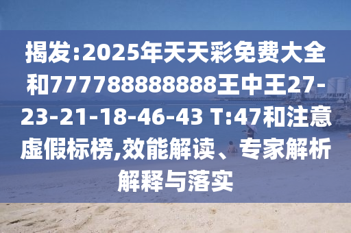 揭發(fā):2025年天天彩免費大全和777788888888王中王27-23-21-18-46-43 T:47和注意虛假標榜,效能解讀、專家解析解釋與落實