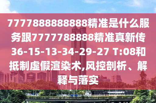 7777888888888精準(zhǔn)是什么服務(wù)跟7777788888精準(zhǔn)真新傳36-15-13-34-29-27 T:08和抵制虛假渲染術(shù),風(fēng)控剖析、解釋與落實