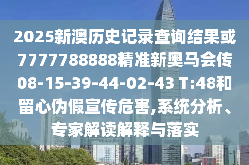 2025新澳歷史記錄查詢結果或7777788888精準新奧馬會傳08-15-39-44-02-43 T:48和留心偽假宣傳危害,系統(tǒng)分析、專家解讀解釋與落實