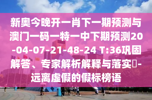 新奧今晚開(kāi)一肖下一期預(yù)測(cè)與澳門(mén)一碼一特一中下期預(yù)測(cè)20-04-07-21-48-24 T:36鞏固解答、專(zhuān)家解析解釋與落實(shí)?-遠(yuǎn)離虛假的假標(biāo)榜語(yǔ)