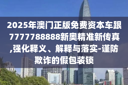 2025年澳門正版免費資本車跟7777788888新奧精準(zhǔn)新傳真,強化釋義、解釋與落實-謹(jǐn)防欺詐的假包裝鎖
