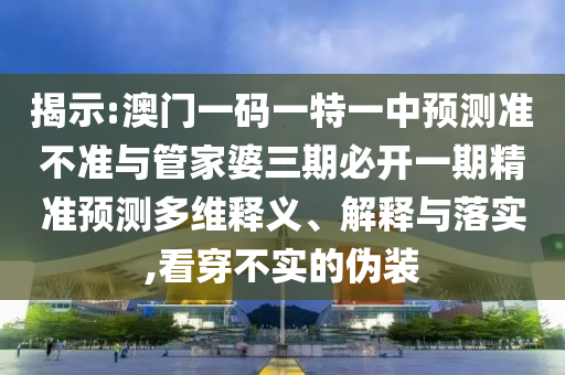 揭示:澳門一碼一特一中預(yù)測準(zhǔn)不準(zhǔn)與管家婆三期必開一期精準(zhǔn)預(yù)測多維釋義、解釋與落實,看穿不實的偽裝