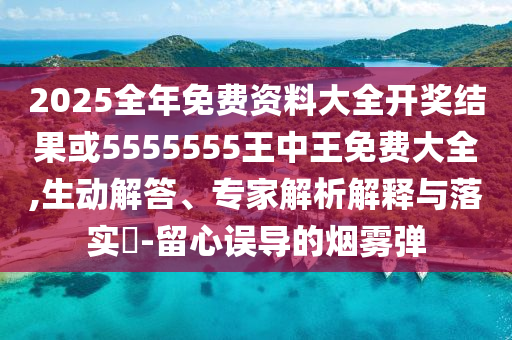 2025全年免費(fèi)資料大全開獎(jiǎng)結(jié)果或5555555王中王免費(fèi)大全,生動(dòng)解答、專家解析解釋與落實(shí)?-留心誤導(dǎo)的煙霧彈