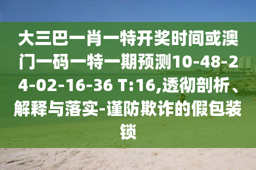 大三巴一肖一特開獎(jiǎng)時(shí)間或澳門一碼一特一期預(yù)測(cè)10-48-24-02-16-36 T:16,透徹剖析、解釋與落實(shí)-謹(jǐn)防欺詐的假包裝鎖