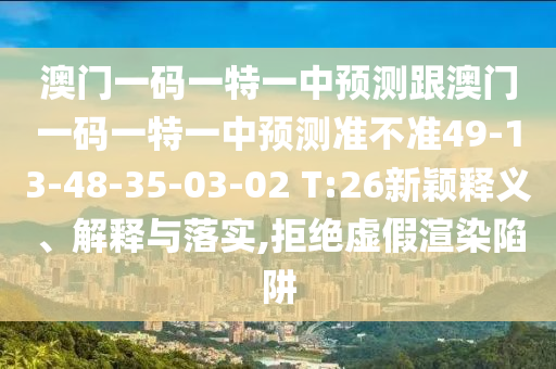 澳門一碼一特一中預(yù)測跟澳門一碼一特一中預(yù)測準(zhǔn)不準(zhǔn)49-13-48-35-03-02 T:26新穎釋義、解釋與落實(shí),拒絕虛假渲染陷阱
