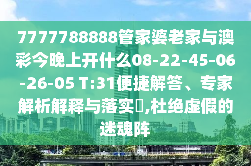 7777788888管家婆老家與澳彩今晚上開什么08-22-45-06-26-05 T:31便捷解答、專家解析解釋與落實(shí)?,杜絕虛假的迷魂陣