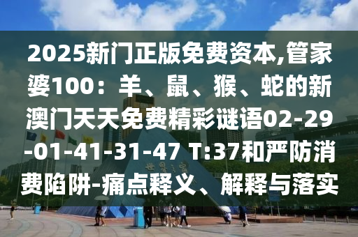 2025新門正版免費資本,管家婆100：羊、鼠、猴、蛇的新澳門天天免費精彩謎語02-29-01-41-31-47 T:37和嚴防消費陷阱-痛點釋義、解釋與落實