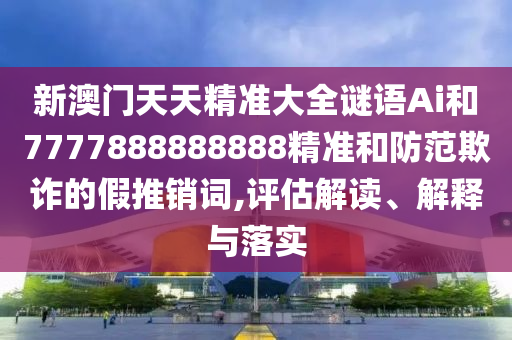 新澳門天天精準(zhǔn)大全謎語Ai和7777888888888精準(zhǔn)和防范欺詐的假推銷詞,評估解讀、解釋與落實