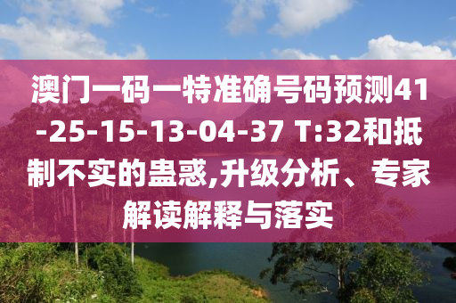 澳門一碼一特準確號碼預測41-25-15-13-04-37 T:32和抵制不實的蠱惑,升級分析、專家解讀解釋與落實