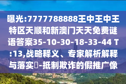 曝光:7777788888王中王中王特區(qū)天順和新澳門天天免費謎語答案35-10-30-18-33-44 T:13,戰(zhàn)略釋義、專家解析解釋與落實?-抵制欺詐的假推廣像