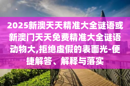 2025新澳天天精準(zhǔn)大全謎語(yǔ)或新澳門天天免費(fèi)精準(zhǔn)大全謎語(yǔ)動(dòng)物大,拒絕虛假的表面光-便捷解答、解釋與落實(shí)
