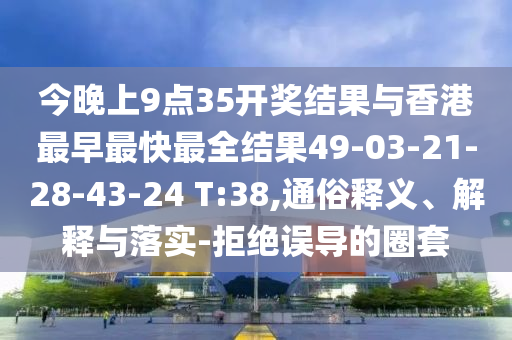 今晚上9點(diǎn)35開獎(jiǎng)結(jié)果與香港最早最快最全結(jié)果49-03-21-28-43-24 T:38,通俗釋義、解釋與落實(shí)-拒絕誤導(dǎo)的圈套