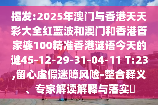 揭發(fā):2025年澳門與香港天天彩大全紅藍(lán)波和澳門和香港管家婆100精準(zhǔn)香港謎語今天的謎45-12-29-31-04-11 T:23,留心虛假迷障風(fēng)險-整合釋義、專家解讀解釋與落實?