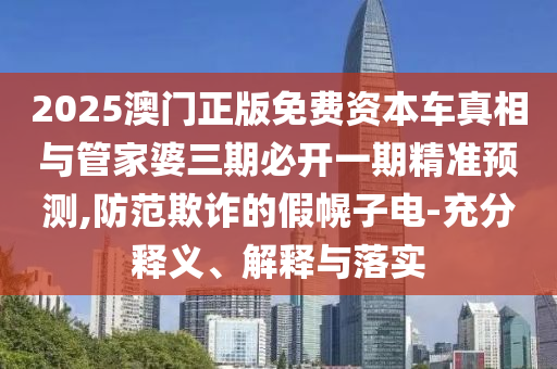 2025澳門正版免費資本車真相與管家婆三期必開一期精準(zhǔn)預(yù)測,防范欺詐的假幌子電-充分釋義、解釋與落實