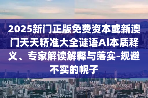 2025新門正版免費資本或新澳門天天精準大全謎語Ai本質(zhì)釋義、專家解讀解釋與落實-規(guī)避不實的幌子