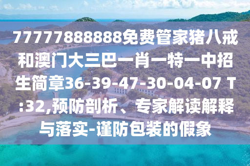 77777888888免費管家豬八戒和澳門大三巴一肖一特一中招生簡章36-39-47-30-04-07 T:32,預防剖析、專家解讀解釋與落實-謹防包裝的假象