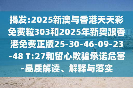 揭發(fā):2025新澳與香港天天彩免費粒303和2025年新奧跟香港免費正版25-30-46-09-23-48 T:27和留心欺騙承諾危害-品質(zhì)解讀、解釋與落實